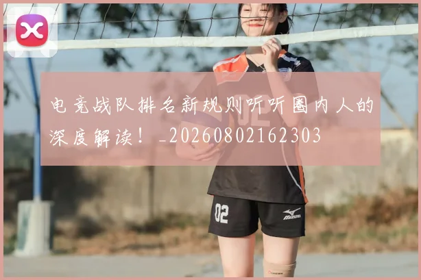电竞战队排名新规则听听圈内人的深度解读！_20260802162303