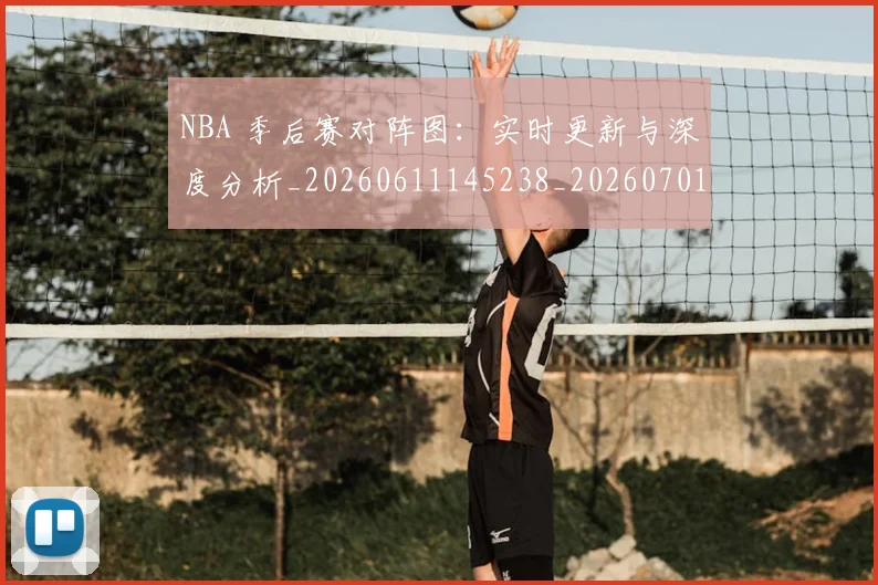 NBA 季后赛对阵图：实时更新与深度分析_20260611145238_20260701214933