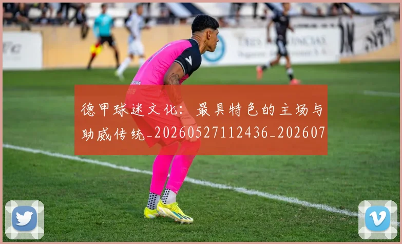 德甲球迷文化:最具特色的主场与助威传统_20260527112436_20260722161934