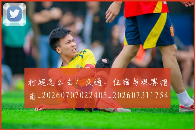 村超怎么去?交通、住宿与观赛指南_20260707022405_20260731175410
