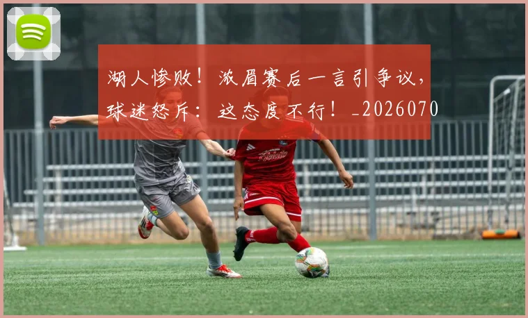 湖人惨败!浓眉赛后一言引争议,球迷怒斥:这态度不行!_20260707154804