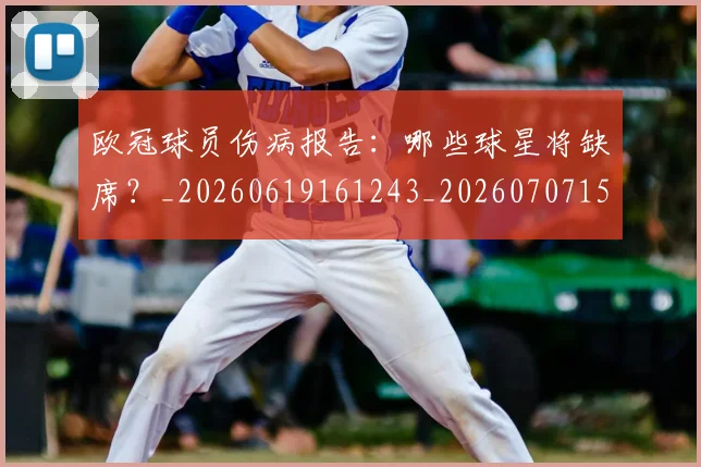 欧冠球员伤病报告:哪些球星将缺席?_20260619161243_20260707151416_20260801164325