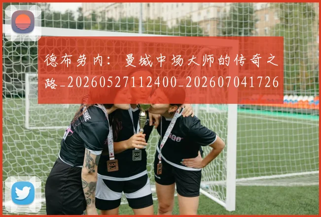 德布劳内：曼城中场大师的传奇之路_20260527112400_20260704172633