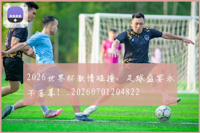 2026世界杯激情碰撞，足球盛宴永不落幕！_20260701204822
