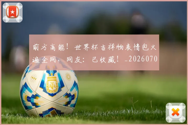 前方高能!世界杯吉祥物表情包火遍全网,网友:已收藏!_20260707012006