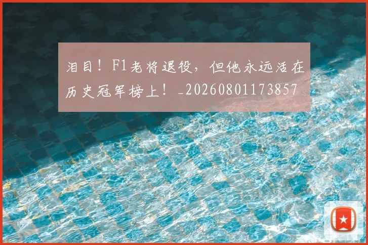 泪目!F1老将退役,但他永远活在历史冠军榜上!_20260801173857