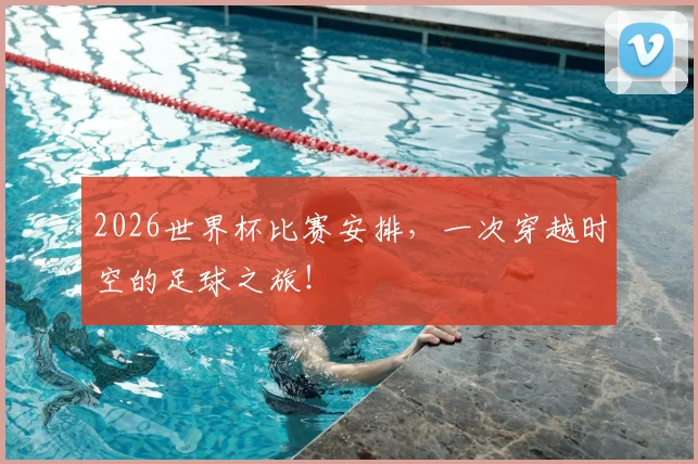 2026世界杯比赛安排,一次穿越时空的足球之旅!