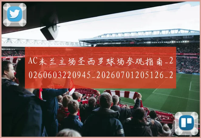 AC米兰主场圣西罗球场参观指南_20260603220945_20260701205126_20260712041346
