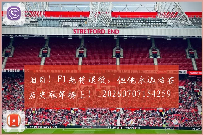泪目！F1老将退役，但他永远活在历史冠军榜上！_20260707154259