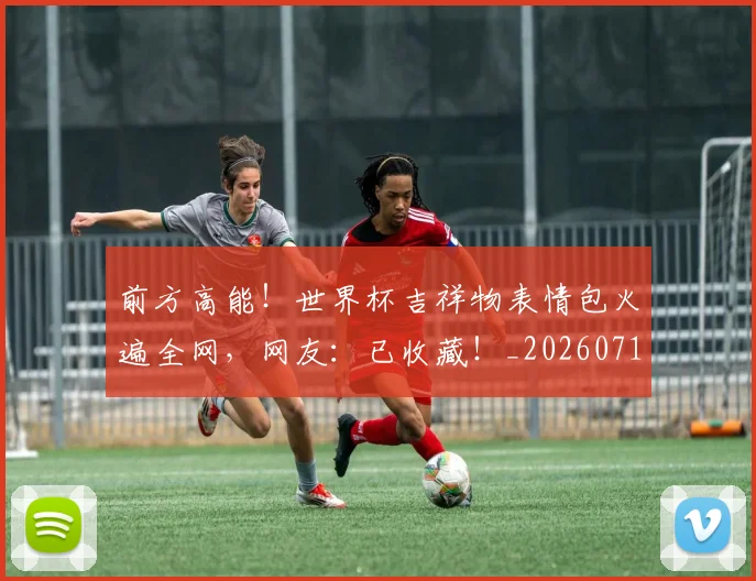 前方高能！世界杯吉祥物表情包火遍全网，网友：已收藏！_20260718010715