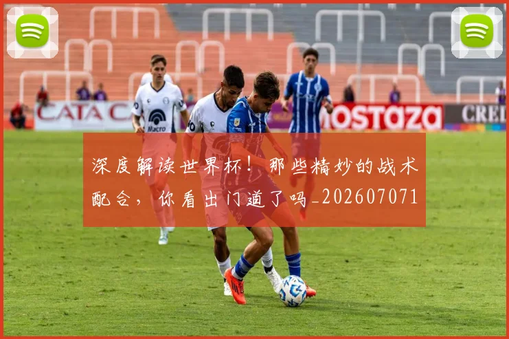 深度解读世界杯！那些精妙的战术配合，你看出门道了吗_20260707154628