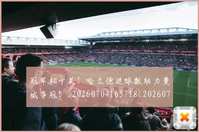 冠军相十足！哈兰德进球数助力曼城争冠！_20260704165718_20260718005613
