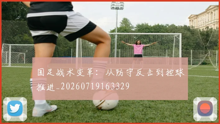 国足战术变革:从防守反击到控球推进_20260719163329