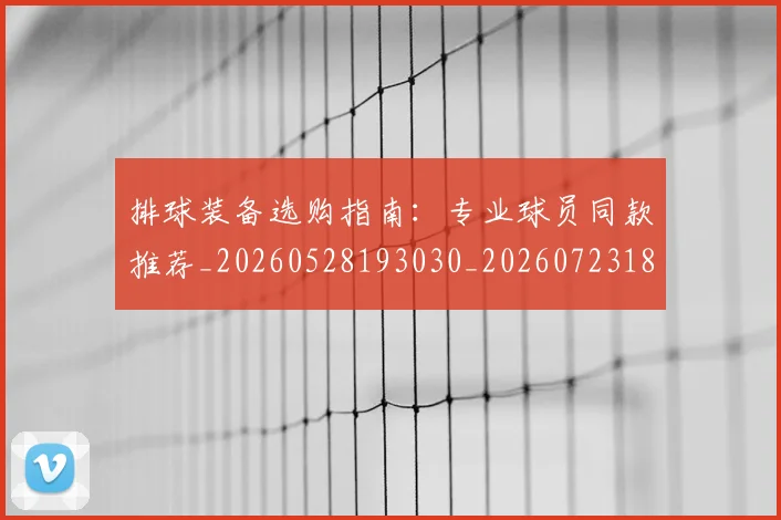 排球装备选购指南:专业球员同款推荐_20260528193030_20260723183532