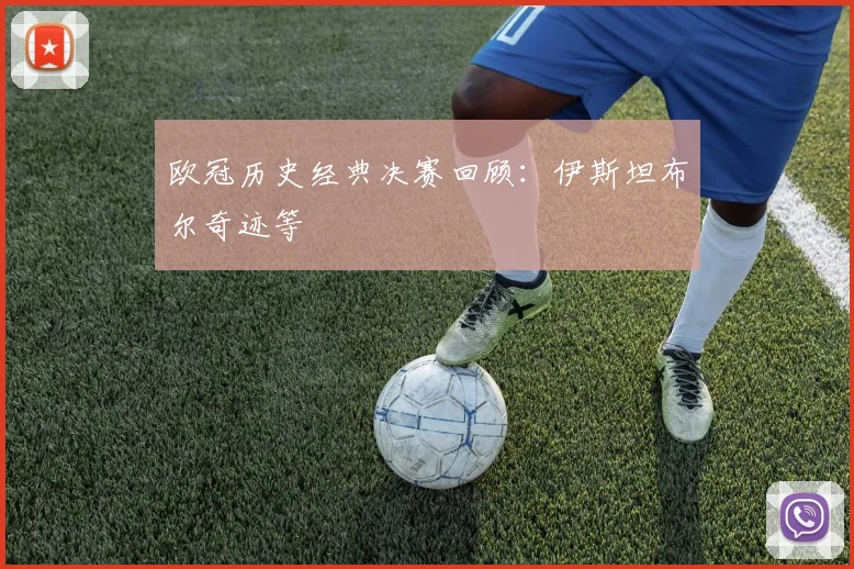 欧冠历史经典决赛回顾：伊斯坦布尔奇迹等