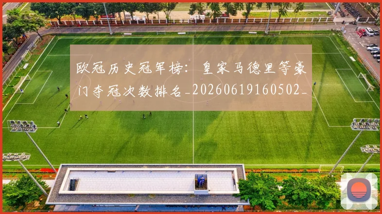 欧冠历史冠军榜：皇家马德里等豪门夺冠次数排名_20260619160502_20260707150553_20260801180237
