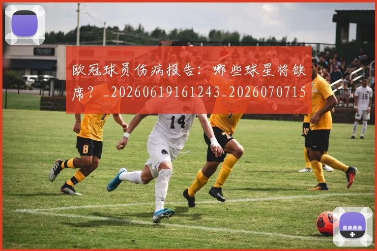 欧冠球员伤病报告:哪些球星将缺席?_20260619161243_20260707151416_20260801164325