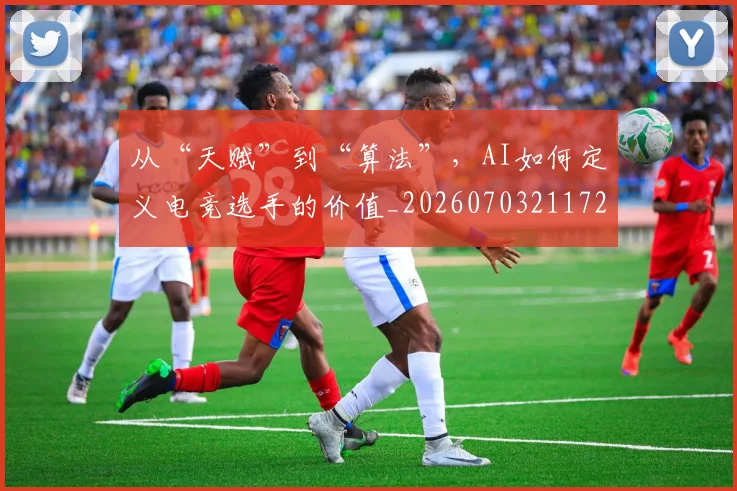 从“天赋”到“算法”，AI如何定义电竞选手的价值_20260703211726_20260718000155