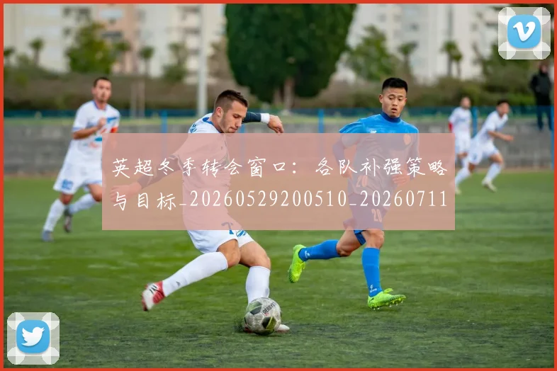英超冬季转会窗口：各队补强策略与目标_20260529200510_20260711201200_20260803144738