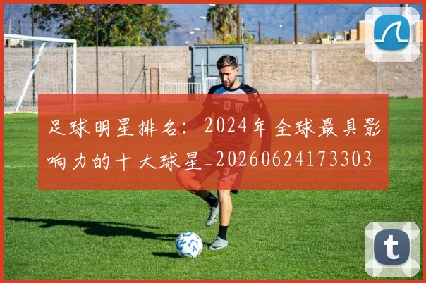 足球明星排名：2024年全球最具影响力的十大球星_20260624173303