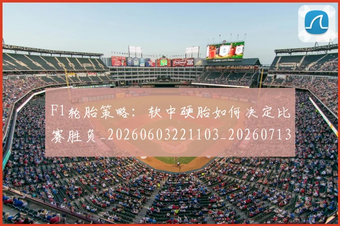 F1轮胎策略：软中硬胎如何决定比赛胜负_20260603221103_20260713234354
