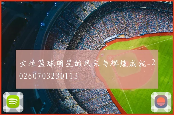 女性篮球明星的风采与辉煌成就_20260703230113