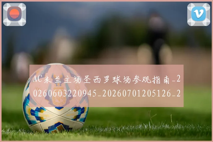 AC米兰主场圣西罗球场参观指南_20260603220945_20260701205126_20260712041346