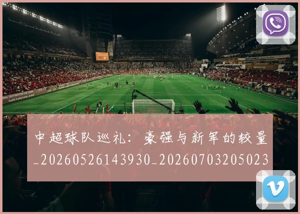中超球队巡礼：豪强与新军的较量_20260526143930_20260703205023