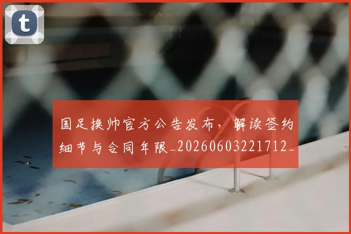 国足换帅官方公告发布，解读签约细节与合同年限_20260603221712_20260703223721_20260719163909