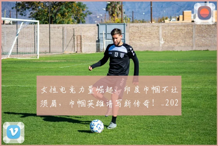 女性电竞力量崛起，印度巾帼不让须眉，巾帼英雄谱写新传奇！_20260719172911