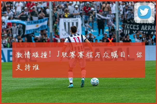 激情碰撞！J联赛赛程万众瞩目，你支持谁
