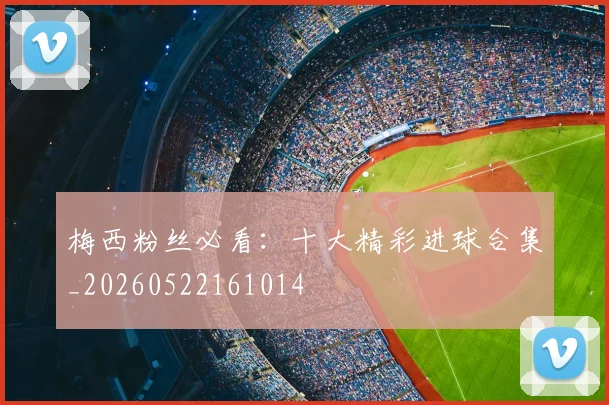 梅西粉丝必看：十大精彩进球合集_20260522161014