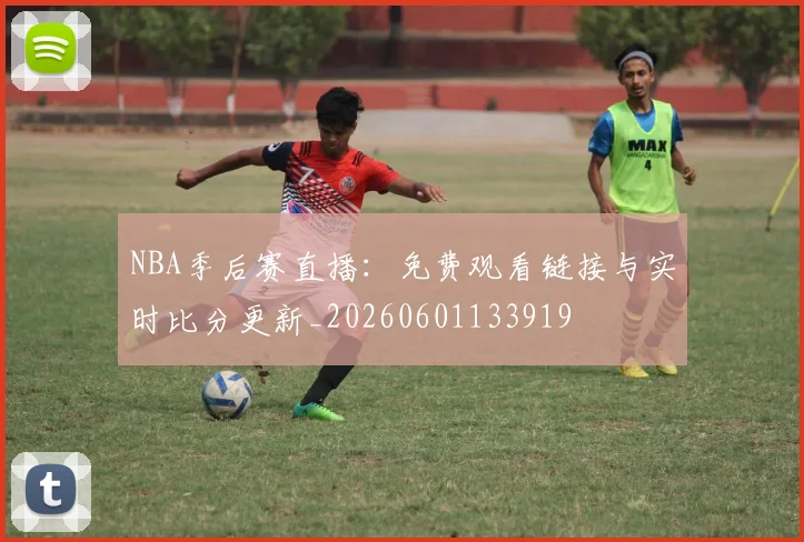 NBA季后赛直播：免费观看链接与实时比分更新_20260601133919
