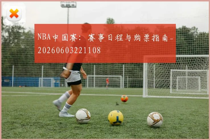NBA中国赛：赛事日程与购票指南_20260603221108