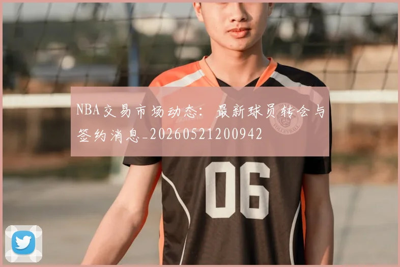 NBA交易市场动态:最新球员转会与签约消息_20260521200942