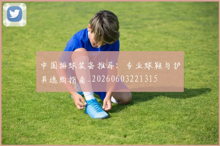 中国排球装备推荐：专业球鞋与护具选购指南_20260603221315