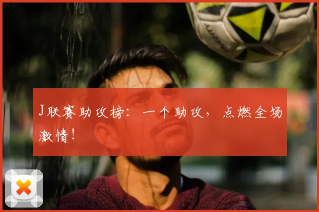J联赛助攻榜：一个助攻，点燃全场激情！