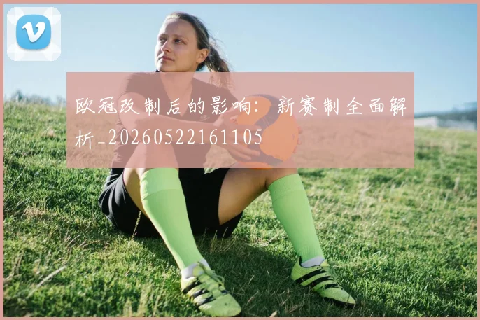 欧冠改制后的影响：新赛制全面解析_20260522161105