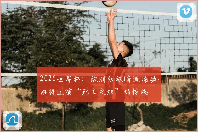 2026世界杯：欧洲劲旅暗流涌动，谁将上演“死亡之组”的惊魂