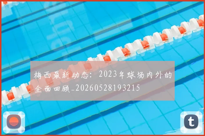 梅西最新动态:2023年球场内外的全面回顾_20260528193215