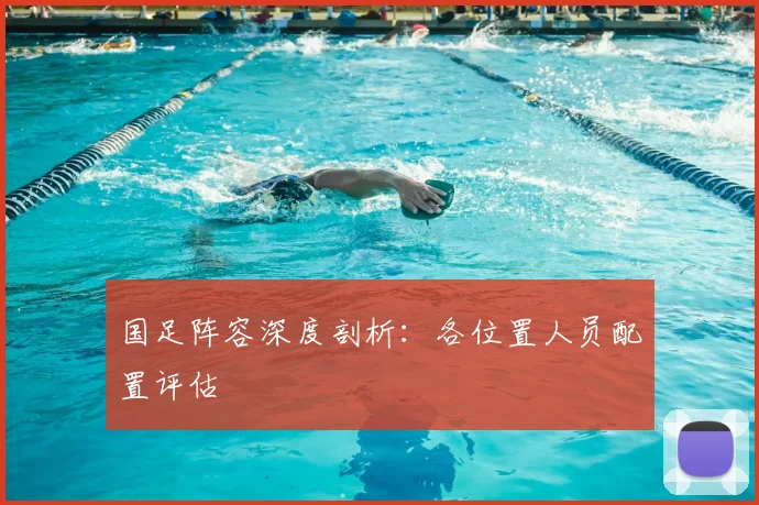 国足阵容深度剖析：各位置人员配置评估