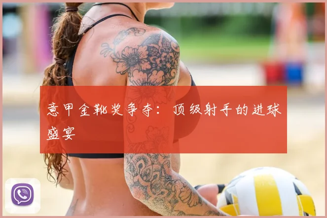意甲金靴奖争夺：顶级射手的进球盛宴