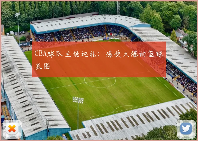 CBA球队主场巡礼：感受火爆的篮球氛围