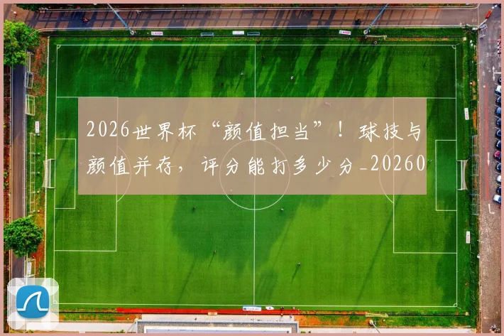 2026世界杯“颜值担当”！球技与颜值并存，评分能打多少分_20260701204721