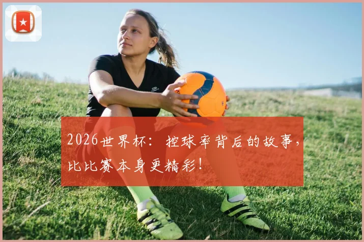 2026世界杯：控球率背后的故事，比比赛本身更精彩！