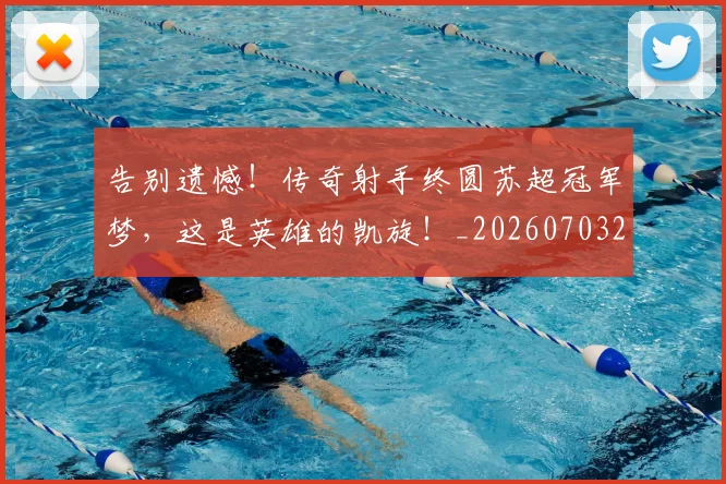 告别遗憾！传奇射手终圆苏超冠军梦，这是英雄的凯旋！_20260703221816