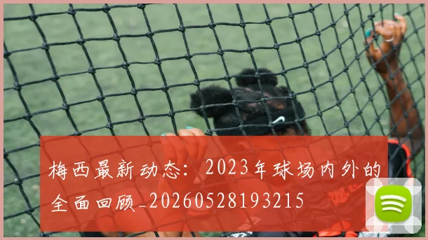 梅西最新动态:2023年球场内外的全面回顾_20260528193215
