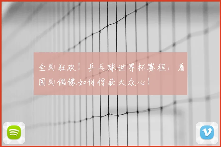 全民狂欢！乒乓球世界杯赛程，看国民偶像如何俘获大众心！