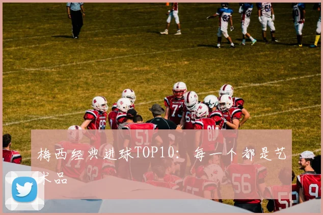 梅西经典进球TOP10：每一个都是艺术品