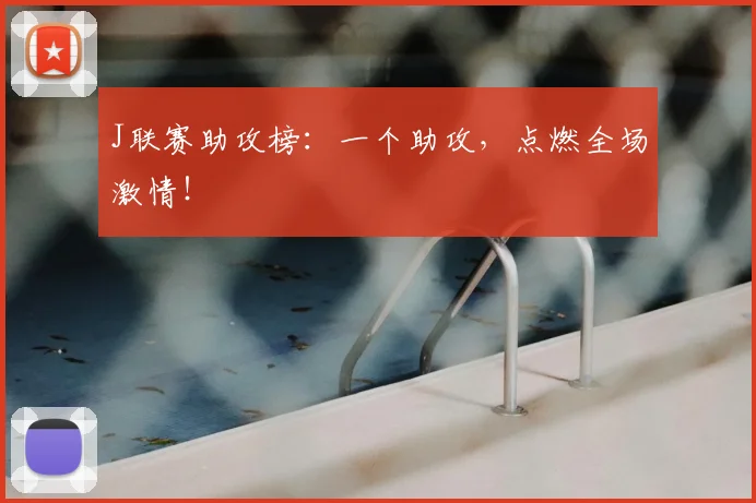 J联赛助攻榜：一个助攻，点燃全场激情！